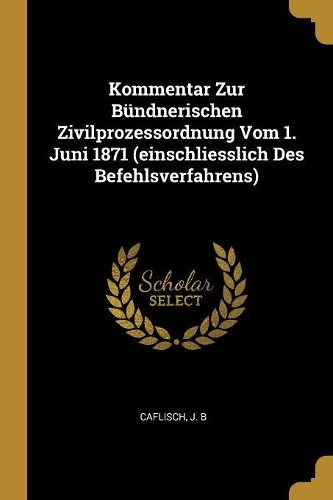 Kommentar Zur Bündnerischen Zivilprozessordnung Vom 1. Juni 1871 (einschliesslich Des Befehlsverfahrens)
