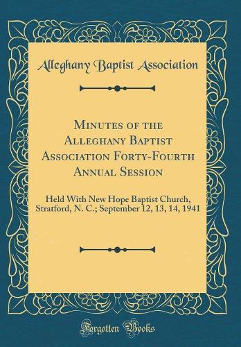 Minutes of the Alleghany Baptist Association Forty-Fourth Annual Session: Held With New Hope Baptist Church, Stratford, N. C.; September 12, 13, 14, 1941 (Classic Reprint)