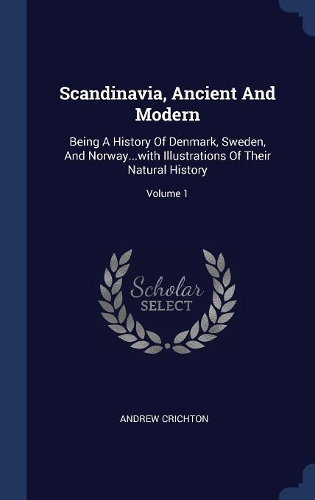 Scandinavia, Ancient And Modern: Being A History Of Denmark, Sweden, And Norway...with Illustrations Of Their Natural History; Volume 1