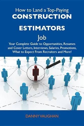 How to Land a Top-Paying Construction Estimators Job: Your Complete Guide to Opportunities, Resumes and Cover Letters, Interviews, Salaries, Promotions, What to Expect from Recruiters and More