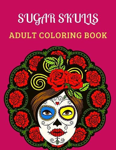 Sugar Skulls Adult Coloring Book: Coloring Pages for Adult Relaxation With Modern Women's Sugar Skulls of Beautiful Flower Designs, Inspired by Día De Los Muertos Such As Tattoo Desi