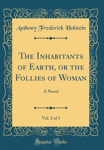 The Inhabitants of Earth, or the Follies of Woman, Vol. 2 of 3: A Novel (Classic Reprint)