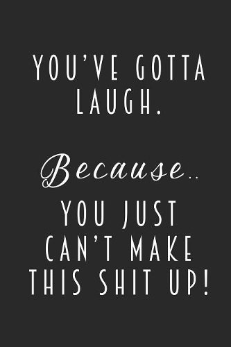 You've Gotta Laugh. Because.. You Just Can't Make This Shit Up!