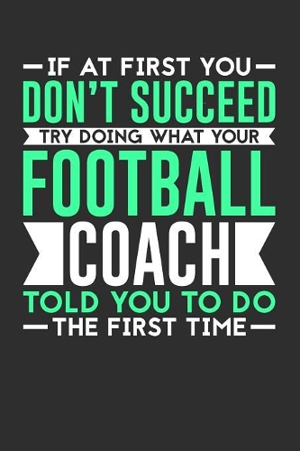 If At First You Don't Succeed Try Doing What Your Football Coach Told You To Do The First Time: 100 page 6 x 9 Weekly journal for sport lovers perfect Gift to jot down his ideas and notes