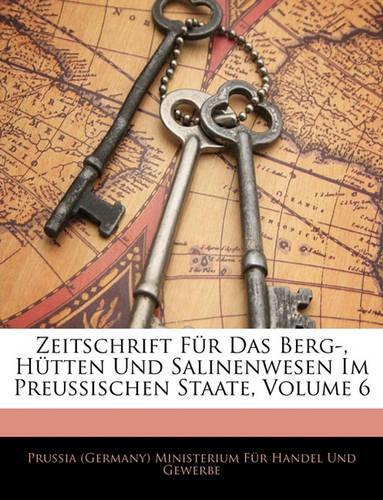 Zeitschrift Fur Das Berg-, Hutten Und Salinenwesen Im Preussischen Staate, Sechster Band