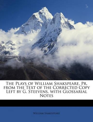 The Plays of William Shakspeare, Pr. from the Text of the Corrected Copy Left by G. Steevens, with Glossarial Notes