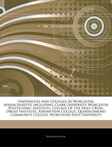 Articles on Universities and Colleges in Worcester, Massachusetts, Including: Clark University, Worcester Polytechnic Institute, College of the Holy Cross, Oread Institute, Assumption College, Quinsigamond Community College