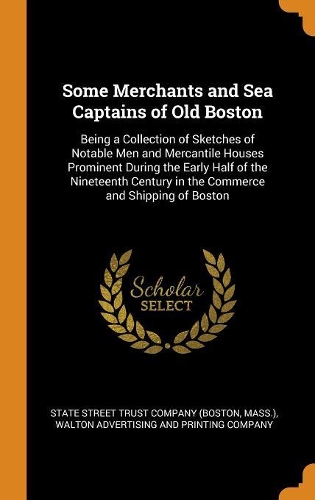 Some Merchants and Sea Captains of Old Boston: Being a Collection of Sketches of Notable Men and Mercantile Houses Prominent During the Early Half of the Nineteenth Century in the Commerce and Sh