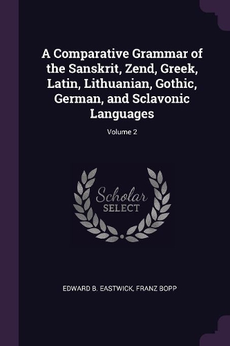 A Comparative Grammar of the Sanskrit, Zend, Greek, Latin, Lithuanian, Gothic, German, and Sclavonic Languages; Volume 2