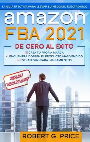 Amazon Fba 2021: La Guía Efectiva Para Llevar Su Negocio Electrónico De Cero A Éxito