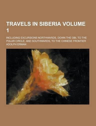 Travels in Siberia; Including Excursions Northwards, Down the Obi, to the Polar Circle, and Southwards, to the Chinese Frontier Volume 1