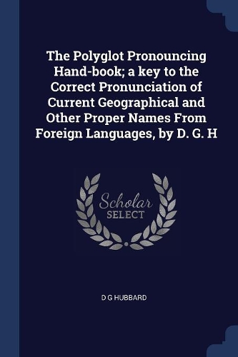 The Polyglot Pronouncing Hand-book; a key to the Correct Pronunciation of Current Geographical and Other Proper Names From Foreign Languages, by D. G. H