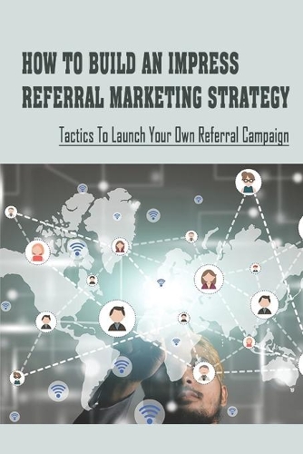 How To Build An Impress Referral Marketing Strategy: Tactics To Launch Your Own Referral Campaign: Implement A Referral Program