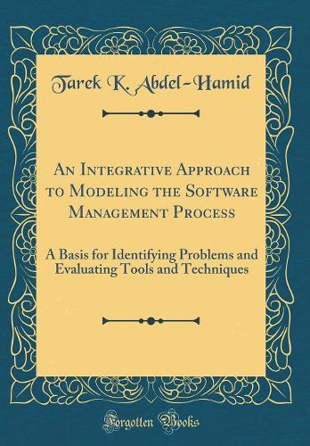 An Integrative Approach to Modeling the Software Management Process: A Basis for Identifying Problems and Evaluating Tools and Techniques (Classic Reprint)