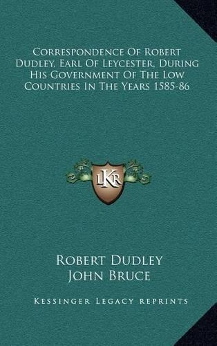 Correspondence of Robert Dudley, Earl of Leycester, During His Government of the Low Countries in the Years 1585-86