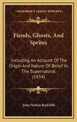 Fiends, Ghosts, And Sprites: Including An Account Of The Origin And Nature Of Belief In The Supernatural (1854)