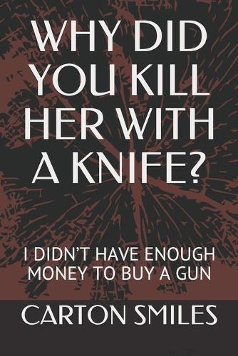 Why Did You Her with a Knife?: I Didn't Have Enough Money to Buy a Gun