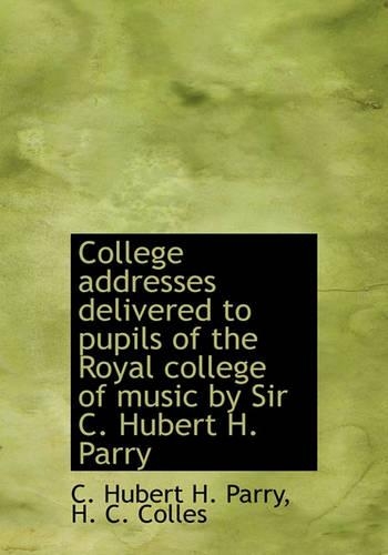 College Addresses Delivered to Pupils of the Royal College of Music by Sir C. Hubert H. Parry