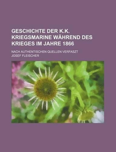 Geschichte Der K.K. Kriegsmarine Wahrend Des Krieges Im Jahre 1866; Nach Authentischen Quellen Verfaszt