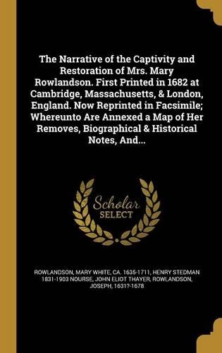 The Narrative of the Captivity and Restoration of Mrs. Mary Rowlandson. First Printed in 1682 at Cambridge, Massachusetts, & London, England. Now Reprinted in Facsimile; Whereunto Are Annexed a Map of Her Removes, Biographical & Historical Notes, A
