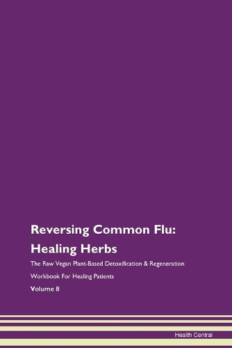Reversing Common Flu: Healing Herbs The Raw Vegan Plant-Based Detoxification & Regeneration Workbook For Healing Patients Volume 8