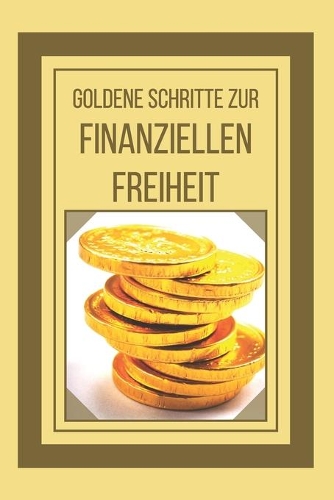 Goldene Schritte Zur Finanziellen Freiheit: Leistungsstarker Leitfaden für finanzielle Freiheit