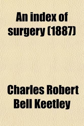 An Index of Surgery (Volume 48); Being a Concise Classification of the Main Facts and Theories of Surgery, for the Use of Senior Students and Others
