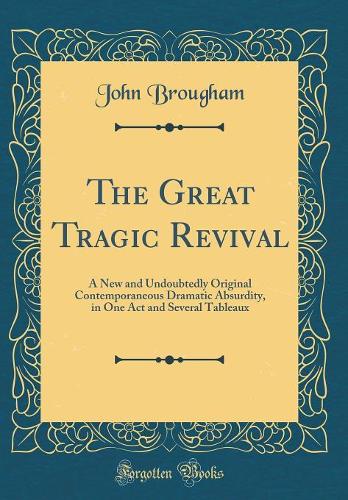 The Great Tragic Revival: A New and Undoubtedly Original Contemporaneous Dramatic Absurdity, in One Act and Several Tableaux (Classic Reprint)