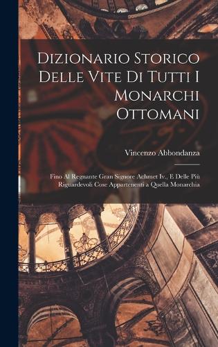 Dizionario Storico Delle Vite Di Tutti I Monarchi Ottomani: Fino Al Regnante Gran Signore Achmet Iv., E Delle Più Riguardevoli Cose Appartenenti a Quella Monarchia