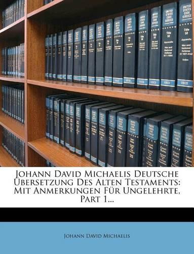 Johann David Michaelis Deutsche Ubersetzung Des Alten Testaments: Mit Anmerkungen Fur Ungelehrte, Part 1...