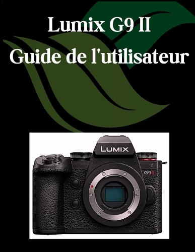 Lumix G9 II Guide de l'utilisateur: Un manuel complet et détaillé pour les photographes et les créatifs pour les débutants et les seniors, des conseils de dépannage et des paramètres a