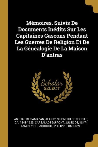 Mémoires. Suivis De Documents Inédits Sur Les Capitaines Gascons Pendant Les Guerres De Religion Et De La Généalogie De La Maison D'antras