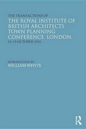 The Transactions of the Royal Institute of British Architects Town Planning Conference, London, 10-15 October 1910: (Studies in International Planning History)