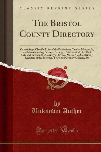 The Bristol County Directory: Containing a Classified List of the Professions, Trades, Mercantile, and Manufacturing Pursuits, Arranged Alphabetically for Each City and Town in t