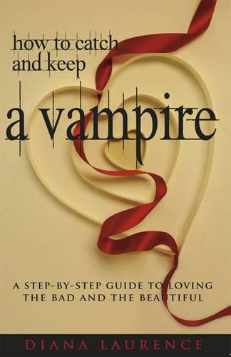 How to Catch and Keep a Vampire: A Step-by-Step Guide to Loving the Bad and the Beautiful