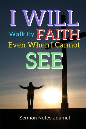I Will Walk By Faith Even When I Cannot See: Sermon Notes Journal With An Inspirational Worship Materials To Record Remember Reflect Each Week Worship Service That Helps You To Apply The 52 Wee