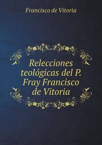 Relecciones teológicas del P. Fray Francisco de Vitoria
