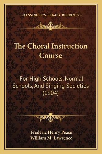The Choral Instruction Course: For High Schools, Normal Schools, And Singing Societies (1904)