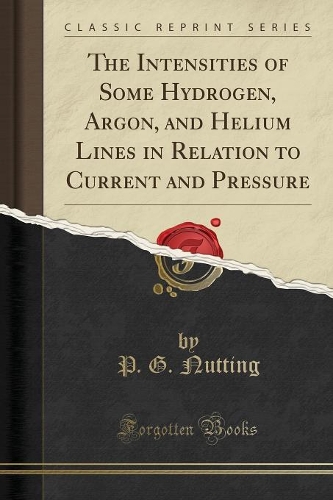 The Intensities of Some Hydrogen, Argon, and Helium Lines in Relation to Current and Pressure (Classic Reprint)
