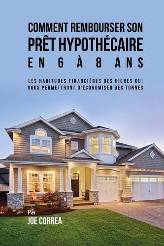 Comment Rembourser son Prêt Hypothécaire en 6 à 8 Ans: Les Habitudes Financières des Riches qui Vous Permettront D'économiser des Tonnes