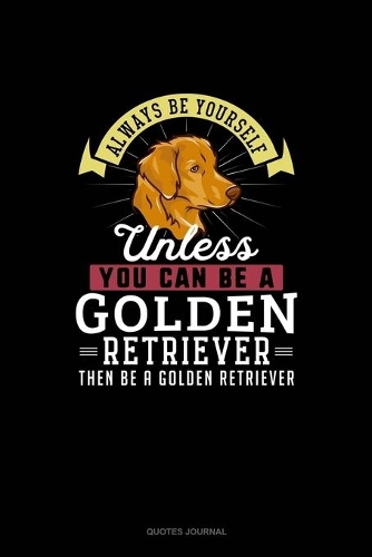 Always Be Yourself Unless You Can Be A Golden Retriever Then Be A Golden Retriever: Quotes Journal(111 Quotes Journal)