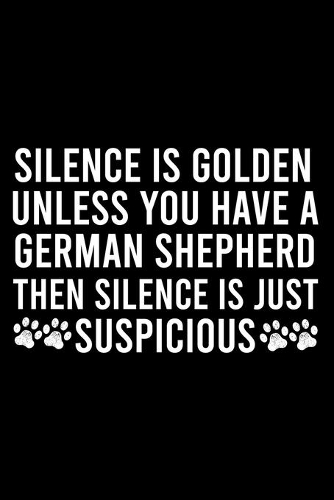 Silence Is Golden Unless You Have A German Shepherd Then Silence Is Just Suspicious