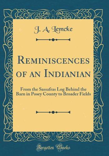 Reminiscences of an Indianian: From the Sassafras Log Behind the Barn in Posey County to Broader Fields (Classic Reprint)