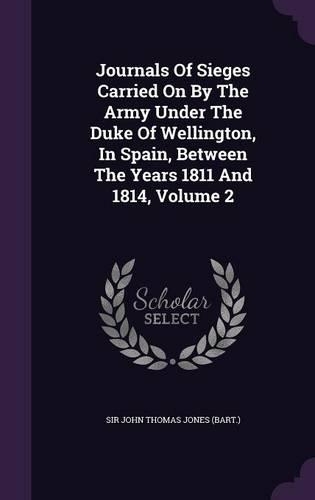 Journals Of Sieges Carried On By The Army Under The Duke Of Wellington, In Spain, Between The Years 1811 And 1814, Volume 2