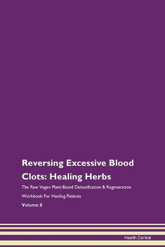 Reversing Excessive Blood Clots: Healing Herbs The Raw Vegan Plant-Based Detoxification & Regeneration Workbook For Healing Patients Volume 8