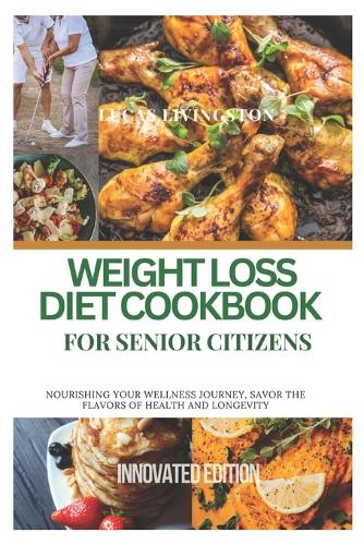 Weight Loss Diet Cookbook for Senior Citizens: Nourishing your wellness journey, savor the flavors of health and longevity