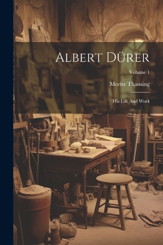 Albert Dürer: His Life And Work; Volume 1