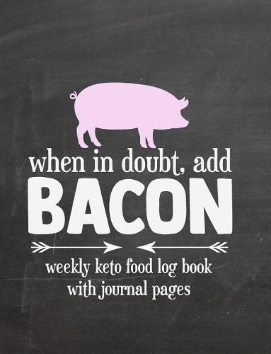 When In Doubt Add Bacon Weekly Keto Food Log Book With Journal Pages: Keep Track Of Keto Meals And Macros - Ketogenic Diet Food Diary - Weight Loss Journal