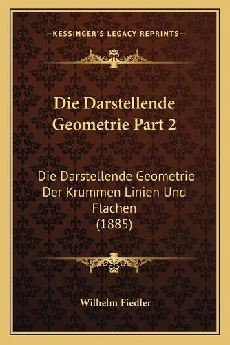 Die Darstellende Geometrie Part 2: Die Darstellende Geometrie Der Krummen Linien Und Flachen (1885)
