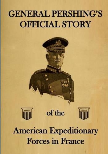 General Pershing's Official Story: Of the American Expeditionary Forces in France